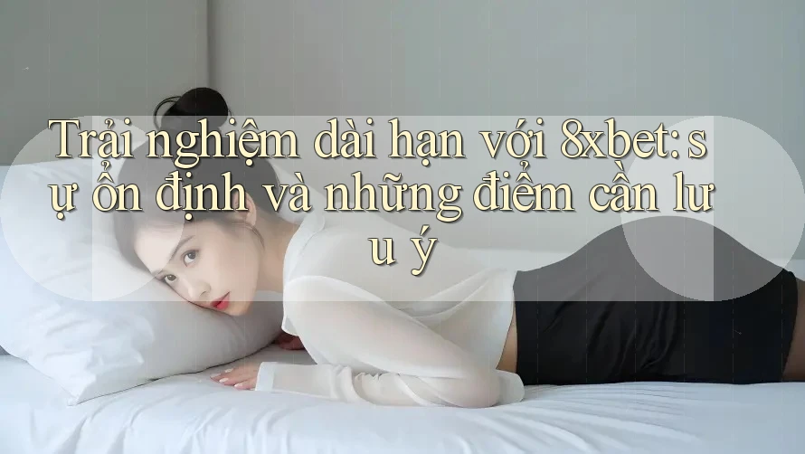 Trải nghiệm dài hạn với 8xbet: sự ổn định và những điểm cần lưu ý