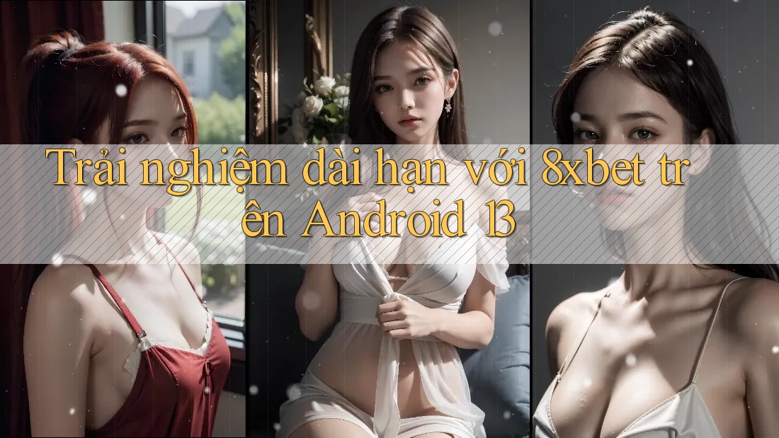 Trải nghiệm dài hạn với 8xbet trên Android 13