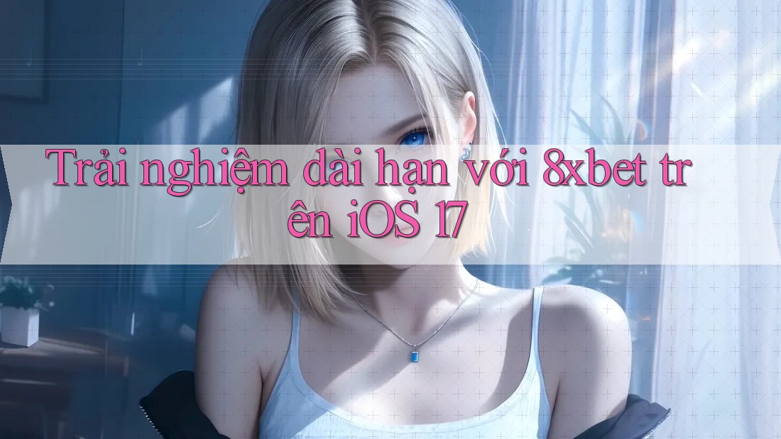 Trải nghiệm dài hạn với 8xbet trên iOS 17 Trải nghiệm dài hạn với 8xbet trên iOS 17