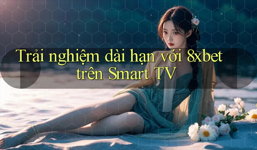 Trải nghiệm dài hạn với 8xbet trên Smart TV Trải nghiệm dài hạn với 8xbet trên Smart TV