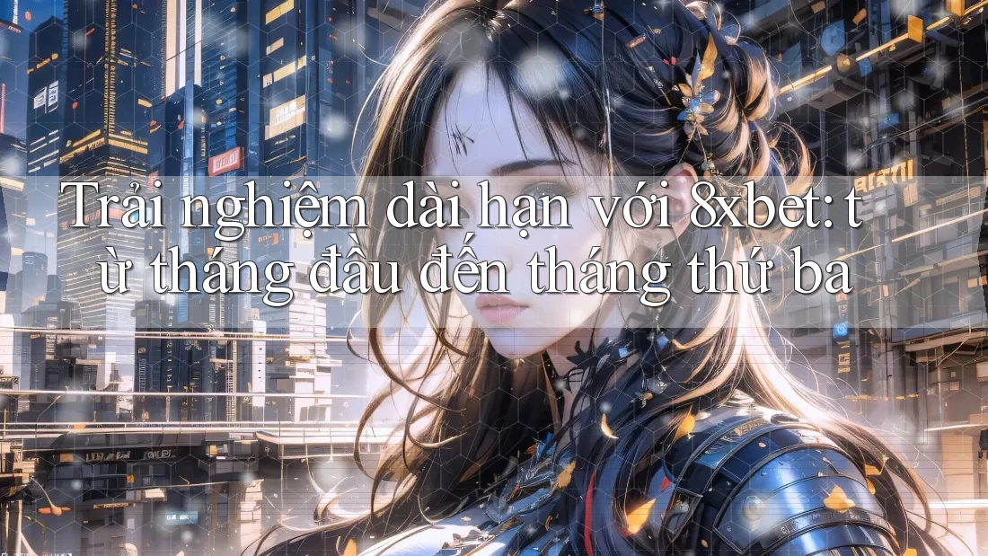 Trải nghiệm dài hạn với 8xbet: từ tháng đầu đến tháng thứ ba Trải nghiệm dài hạn với 8xbet: từ tháng đầu đến tháng thứ ba
