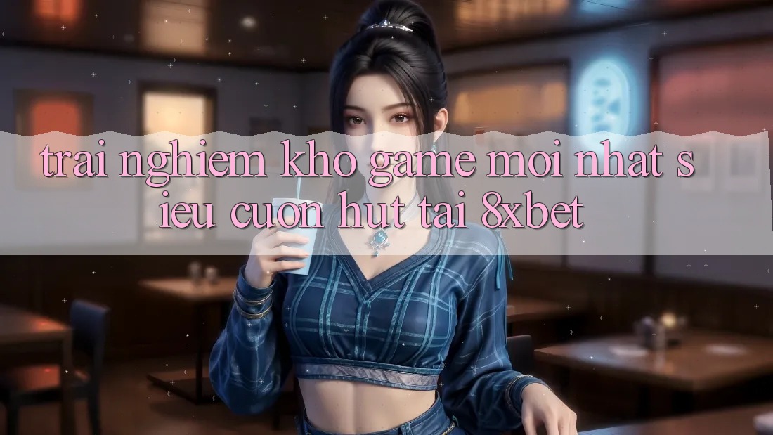 Trải nghiệm Kho Game Mới nhất Siêu Cuốn hút Tại 8xbet