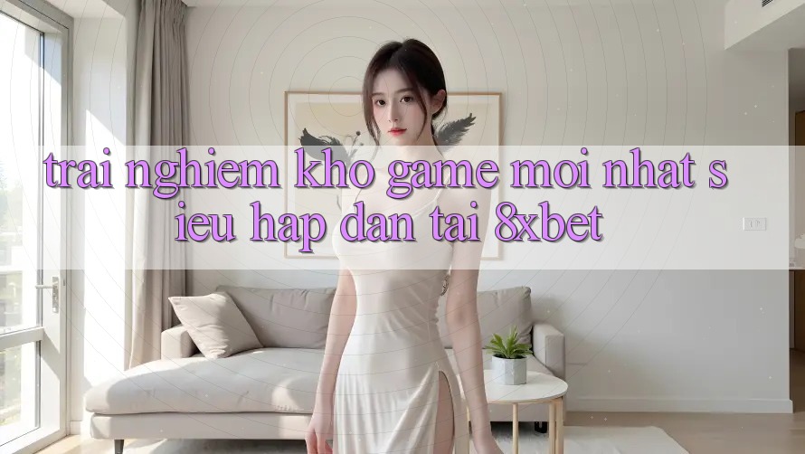 Trải nghiệm Kho Game Mới nhất Siêu Hấp Dẫn Tại 8xbet
