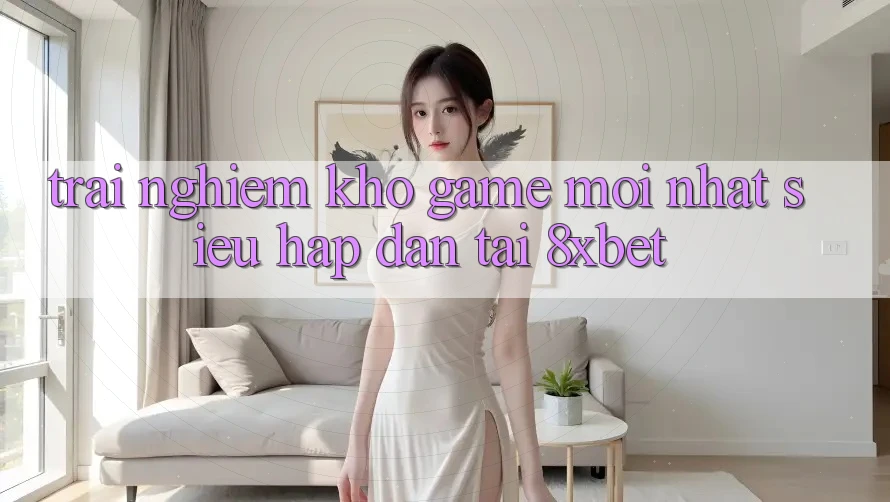 Trải nghiệm Kho Game Mới nhất Siêu Hấp Dẫn Tại 8xbet