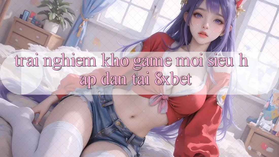 Trải nghiệm Kho Game Mới Siêu Hấp Dẫn Tại 8xbet