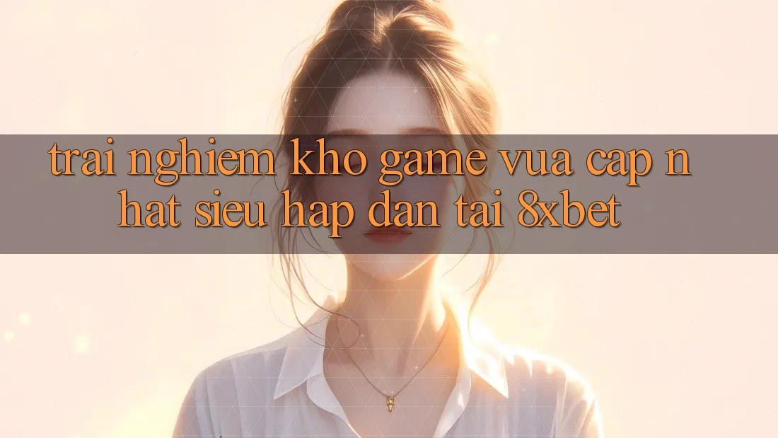 Trải nghiệm Kho Game Vừa cập nhật Siêu Hấp Dẫn Tại 8xbet