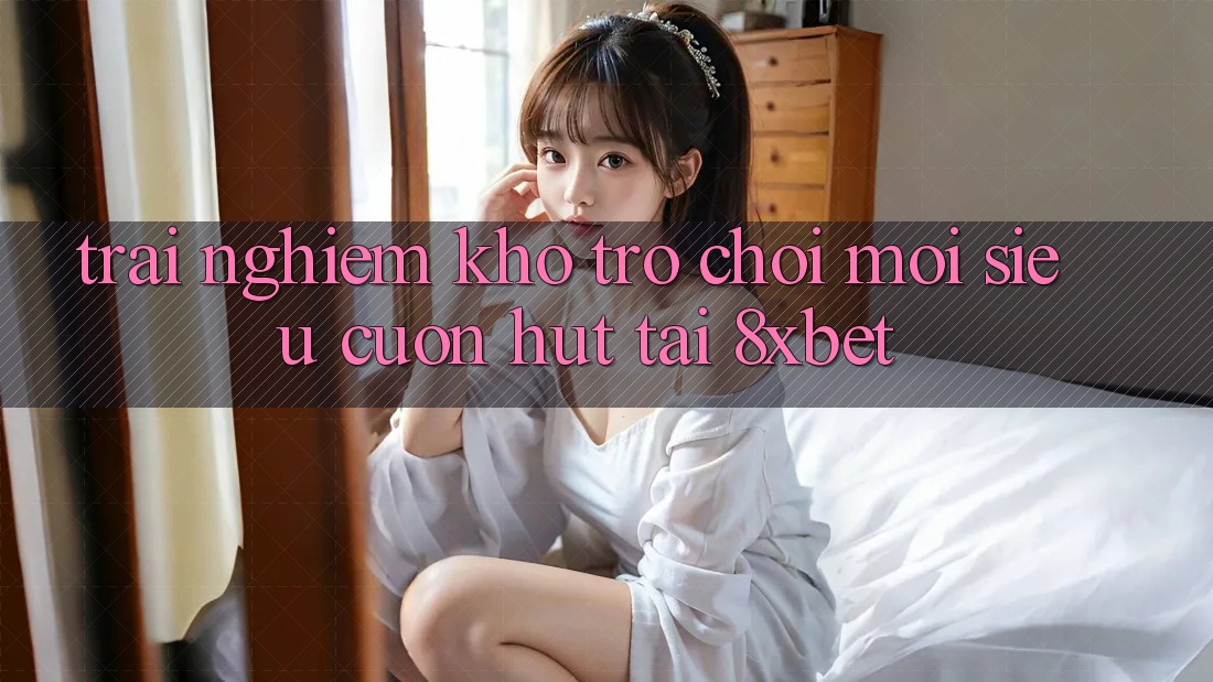 Trải nghiệm Kho Trò chơi Mới Siêu Cuốn hút Tại 8xbet