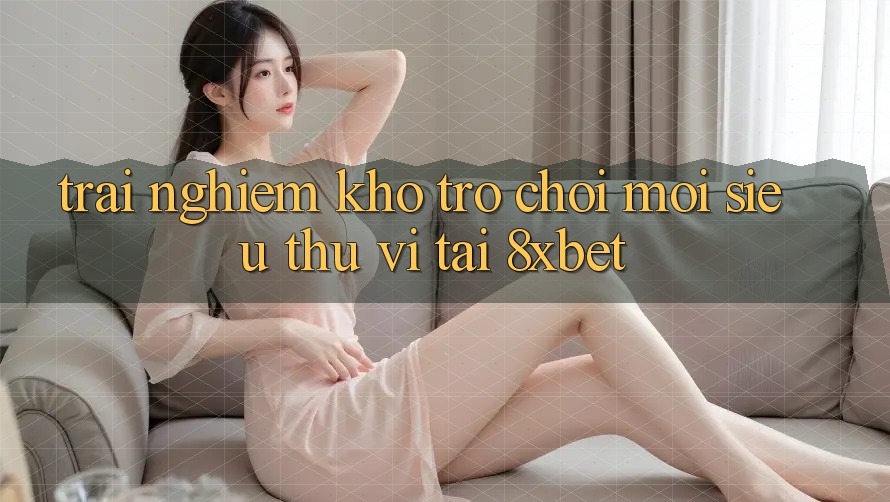 Trải nghiệm Kho Trò chơi Mới Siêu Thú vị Tại 8xbet Trải nghiệm Kho Trò chơi Mới Siêu Thú vị Tại 8xbet