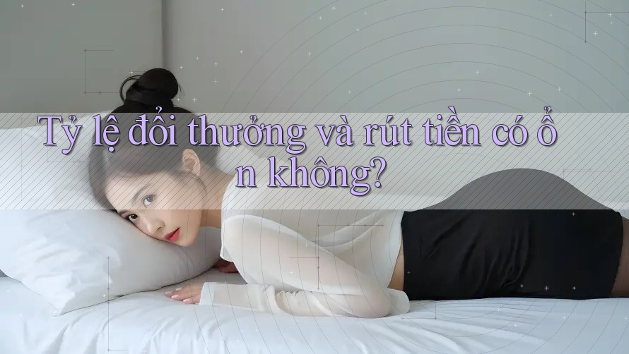 Tỷ lệ đổi thưởng và rút tiền có ổn không?