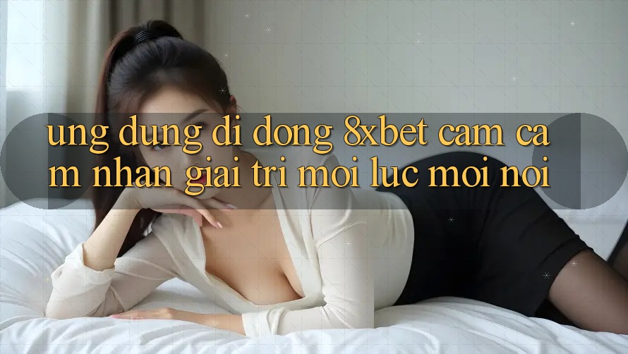 Ứng Dụng Di Động 8xbet - Cảm cảm nhận Giải Trí Mọi Lúc Mọi nơi