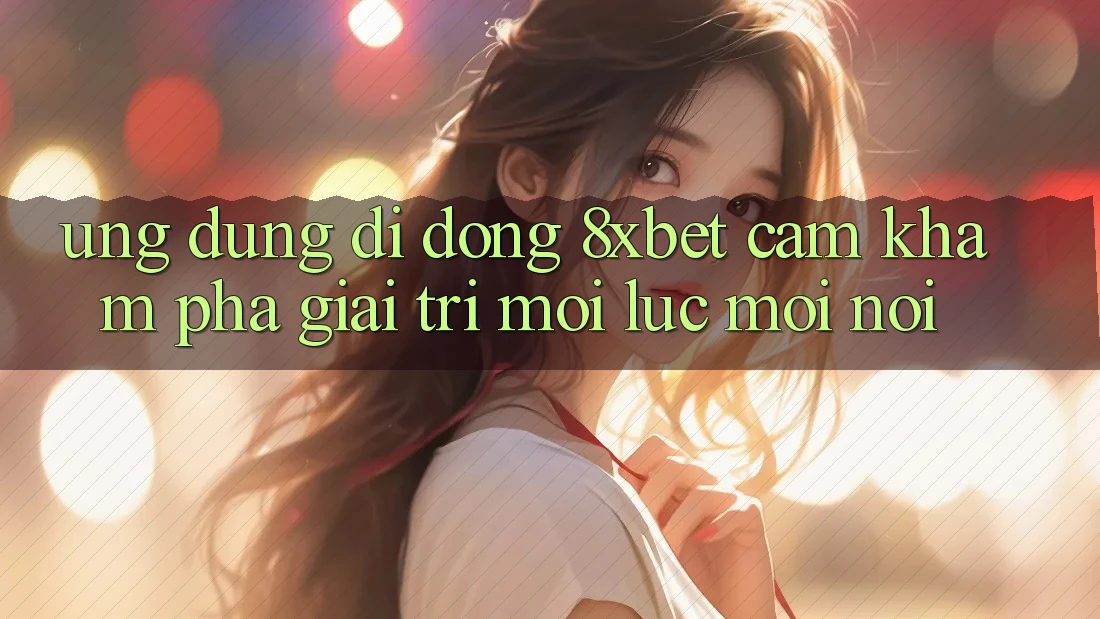 Ứng Dụng Di Động 8xbet - Cảm khám phá Giải Trí Mọi Lúc Mọi Nơi