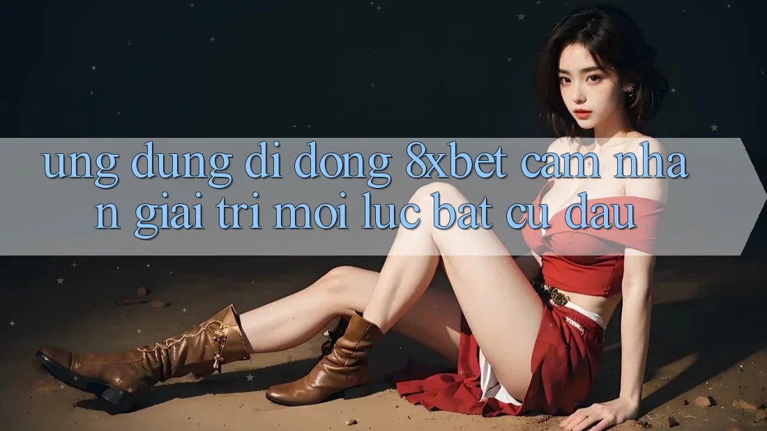Ứng dụng Di Động 8xbet - Cảm nhận Giải Trí Mọi Lúc Bất cứ đâu