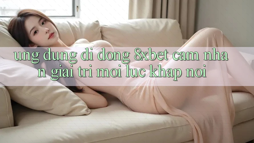 Ứng Dụng Di Động 8xbet - Cảm nhận Giải Trí Mọi Lúc Khắp nơi