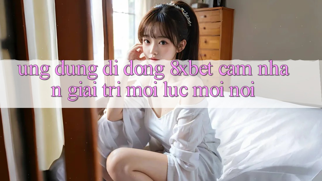 Ứng Dụng Di Động 8xbet - Cảm nhận Giải Trí Mọi Lúc Mọi Nơi