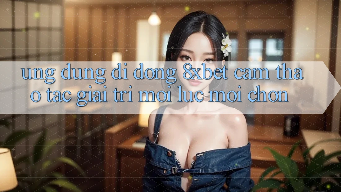 Ứng Dụng Di Động 8xbet - Cảm thao tác Giải Trí Mọi Lúc Mọi chốn