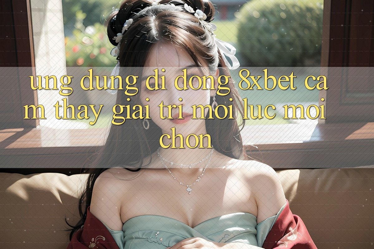 Ứng Dụng Di Động 8xbet - Cảm thấy Giải Trí Mọi Lúc Mọi chốn