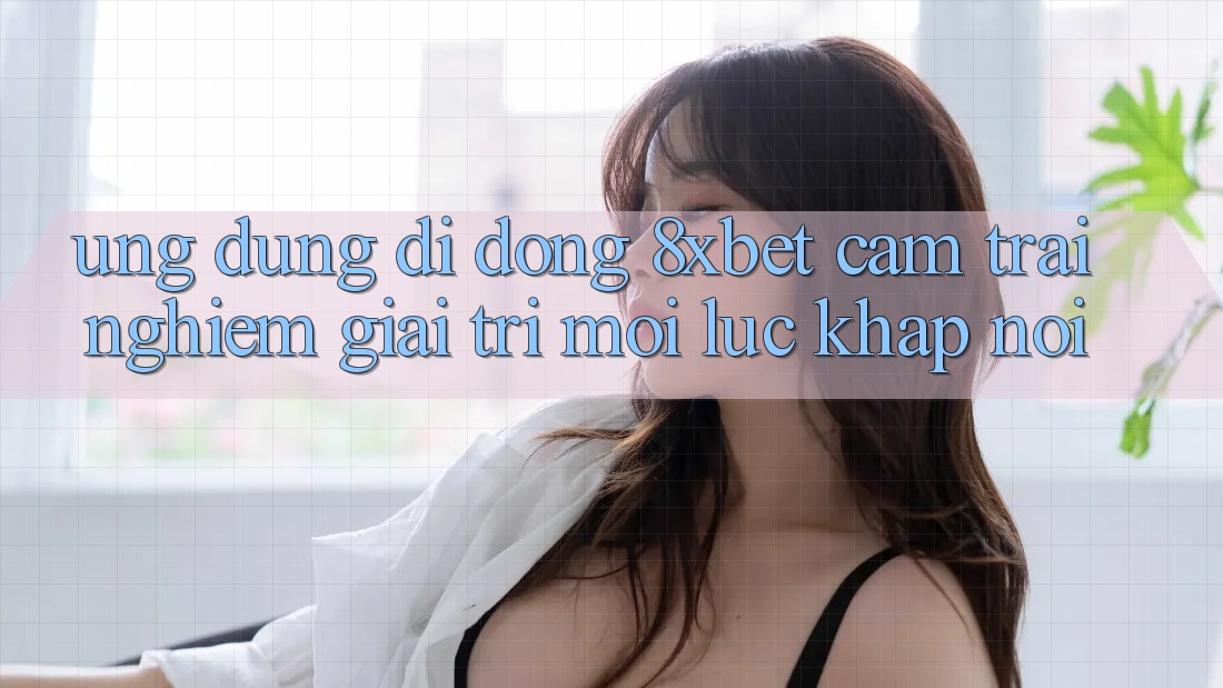Ứng Dụng Di Động 8xbet - Cảm trải nghiệm Giải Trí Mọi Lúc Khắp nơi
