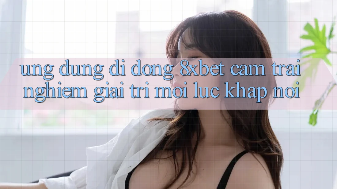 Ứng Dụng Di Động 8xbet - Cảm trải nghiệm Giải Trí Mọi Lúc Khắp nơi Ứng Dụng Di Động 8xbet - Cảm trải nghiệm Giải Trí Mọi Lúc Khắp nơi