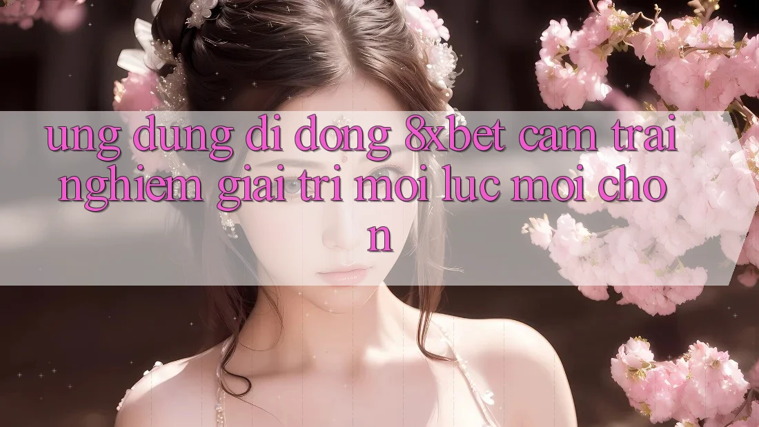 Ứng Dụng Di Động 8xbet - Cảm trải nghiệm Giải Trí Mọi Lúc Mọi chốn