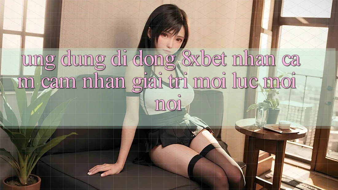 Ứng Dụng Di Động 8xbet - Nhận cảm cảm nhận Giải Trí Mọi Lúc Mọi Nơi