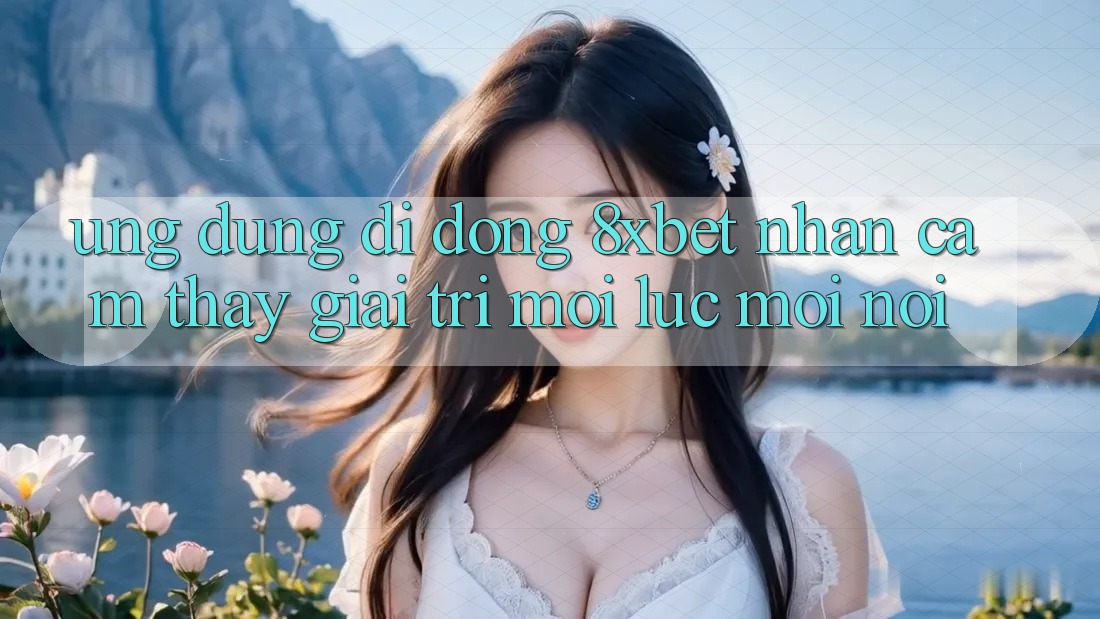 Ứng Dụng Di Động 8xbet - Nhận cảm thấy Giải Trí Mọi Lúc Mọi Nơi