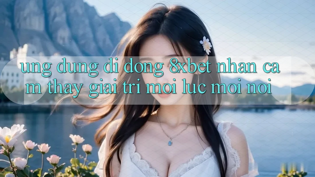 Ứng Dụng Di Động 8xbet - Nhận cảm thấy Giải Trí Mọi Lúc Mọi nơi