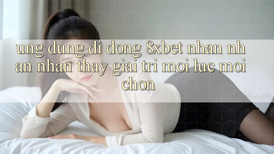 Ứng Dụng Di Động 8xbet - Nhận nhận nhận thấy Giải Trí Mọi Lúc Mọi chốn