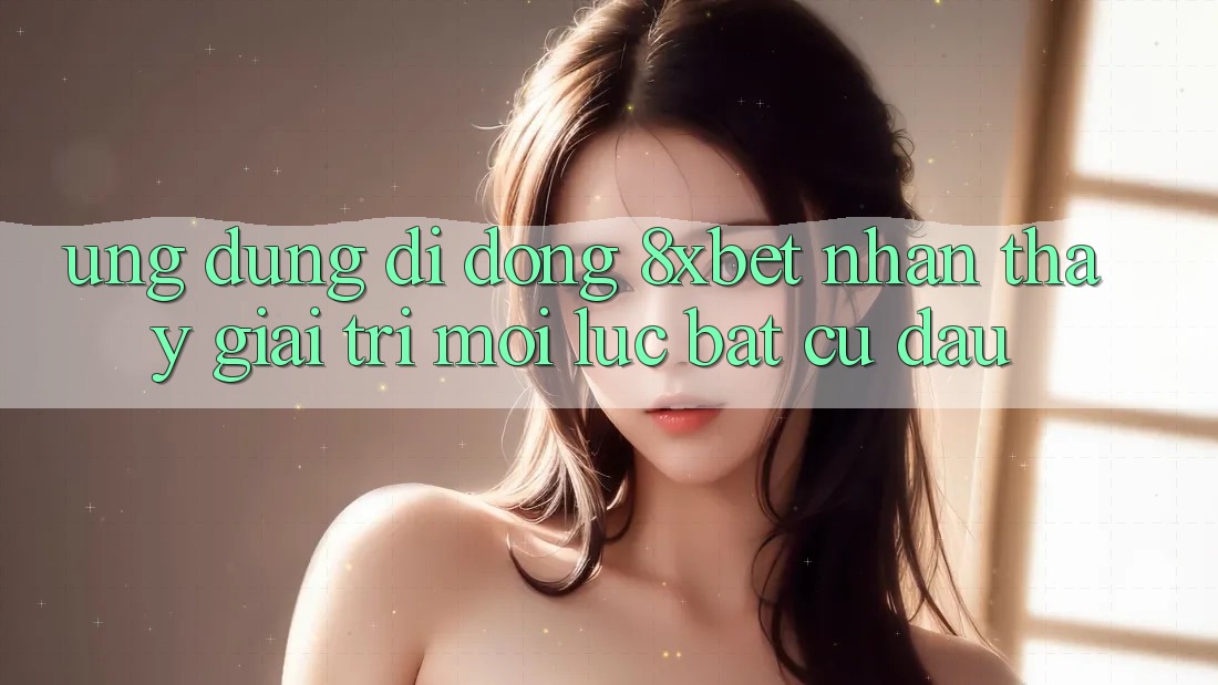 Ứng Dụng Di Động 8xbet - Nhận thấy Giải Trí Mọi Lúc Bất cứ đâu