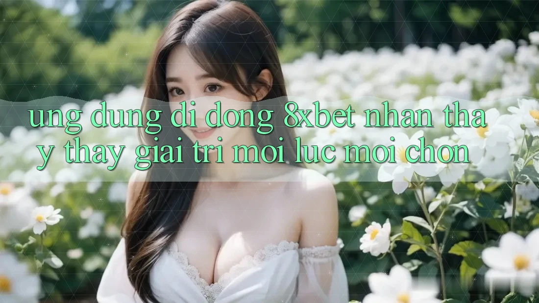 Ứng Dụng Di Động 8xbet - Nhận thấy thấy Giải Trí Mọi Lúc Mọi chốn