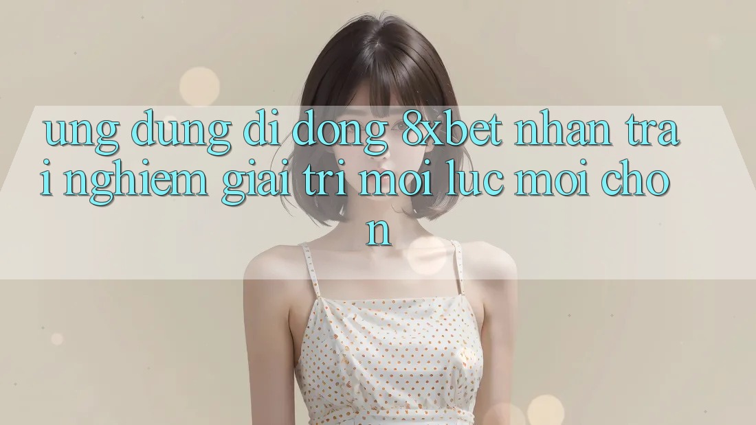 Ứng Dụng Di Động 8xbet - Nhận trải nghiệm Giải Trí Mọi Lúc Mọi chốn
