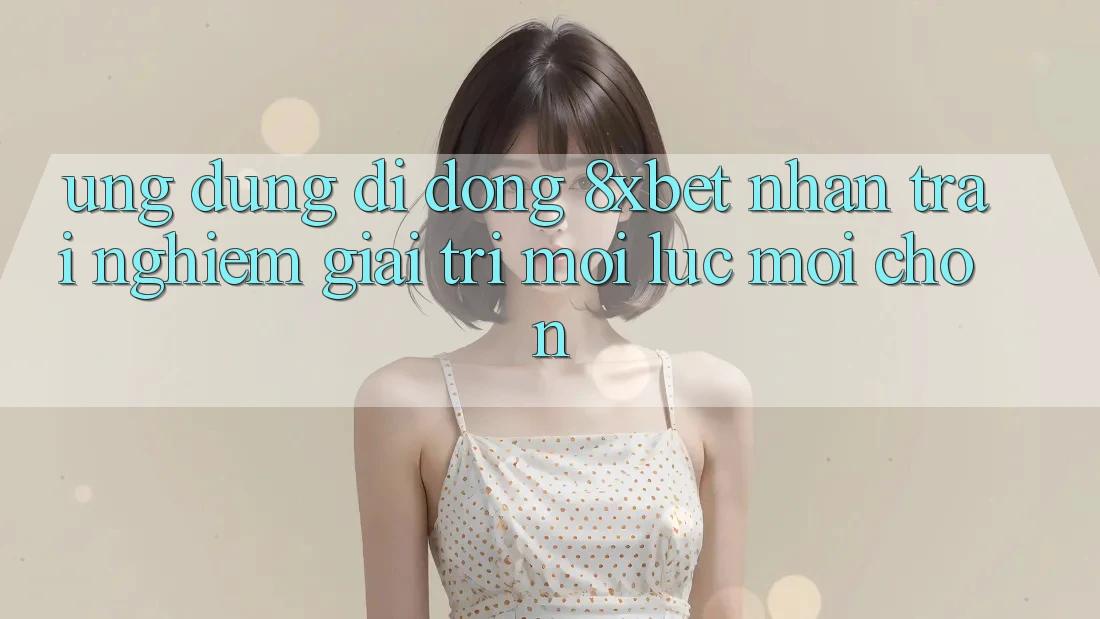 Ứng Dụng Di Động 8xbet - Nhận trải nghiệm Giải Trí Mọi Lúc Mọi chốn