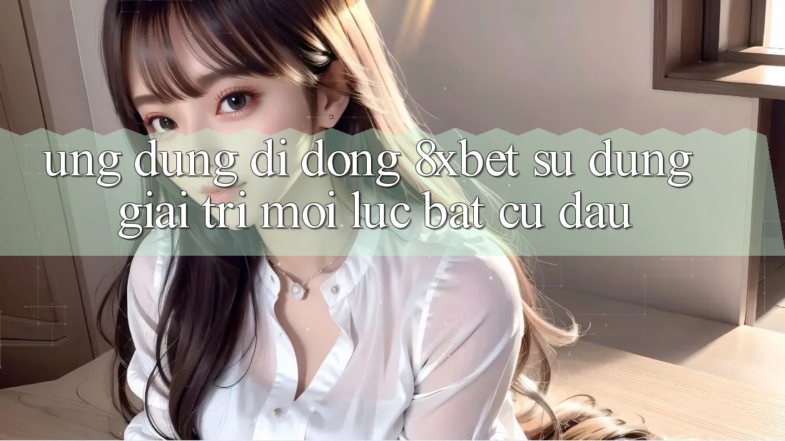 Ứng Dụng Di Động 8xbet - Sử dụng Giải Trí Mọi Lúc Bất cứ đâu