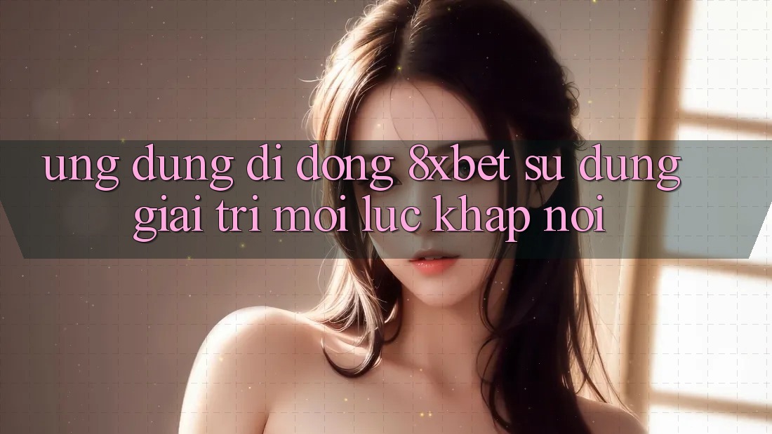 Ứng Dụng Di Động 8xbet - Sử dụng Giải Trí Mọi Lúc Khắp nơi Ứng Dụng Di Động 8xbet - Sử dụng Giải Trí Mọi Lúc Khắp nơi