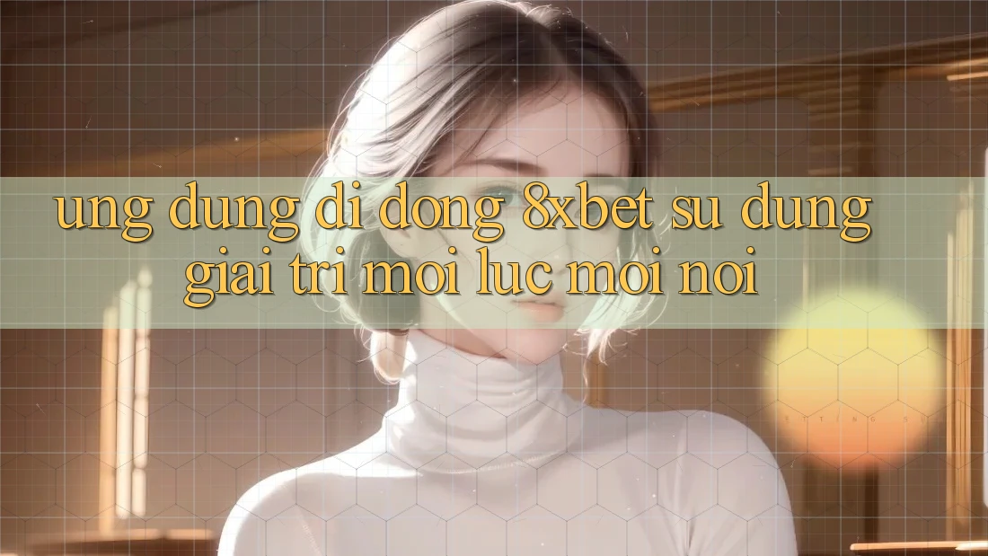 Ứng Dụng Di Động 8xbet - Sử dụng Giải Trí Mọi Lúc Mọi Nơi