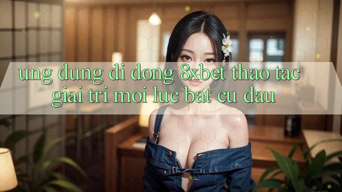 Ứng Dụng Di Động 8xbet - Thao tác Giải Trí Mọi Lúc Bất cứ đâu