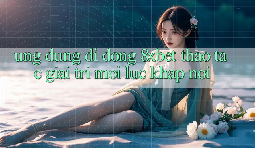 Ứng Dụng Di Động 8xbet - Thao tác Giải Trí Mọi Lúc Khắp nơi