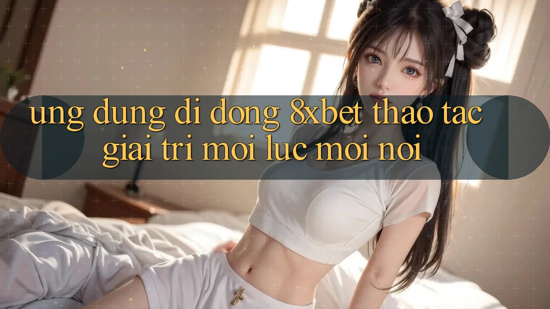 Ứng Dụng Di Động 8xbet - Thao tác Giải Trí Mọi Lúc Mọi nơi Ứng Dụng Di Động 8xbet - Thao tác Giải Trí Mọi Lúc Mọi nơi