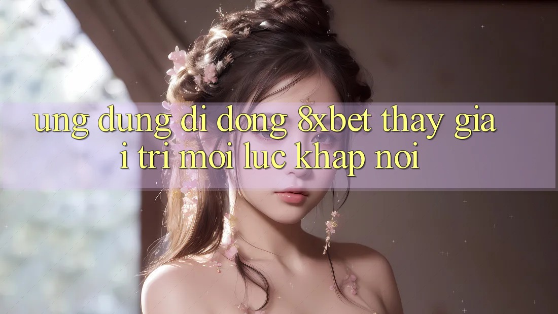 Ứng Dụng Di Động 8xbet - Thấy Giải Trí Mọi Lúc Khắp nơi Ứng Dụng Di Động 8xbet - Thấy Giải Trí Mọi Lúc Khắp nơi
