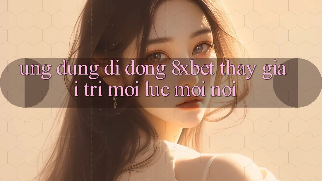 Ứng Dụng Di Động 8xbet - Thấy Giải Trí Mọi Lúc Mọi Nơi