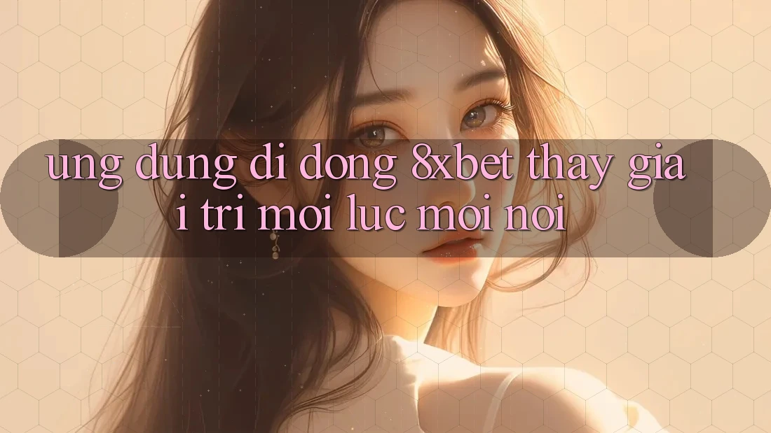 Ứng Dụng Di Động 8xbet - Thấy Giải Trí Mọi Lúc Mọi Nơi