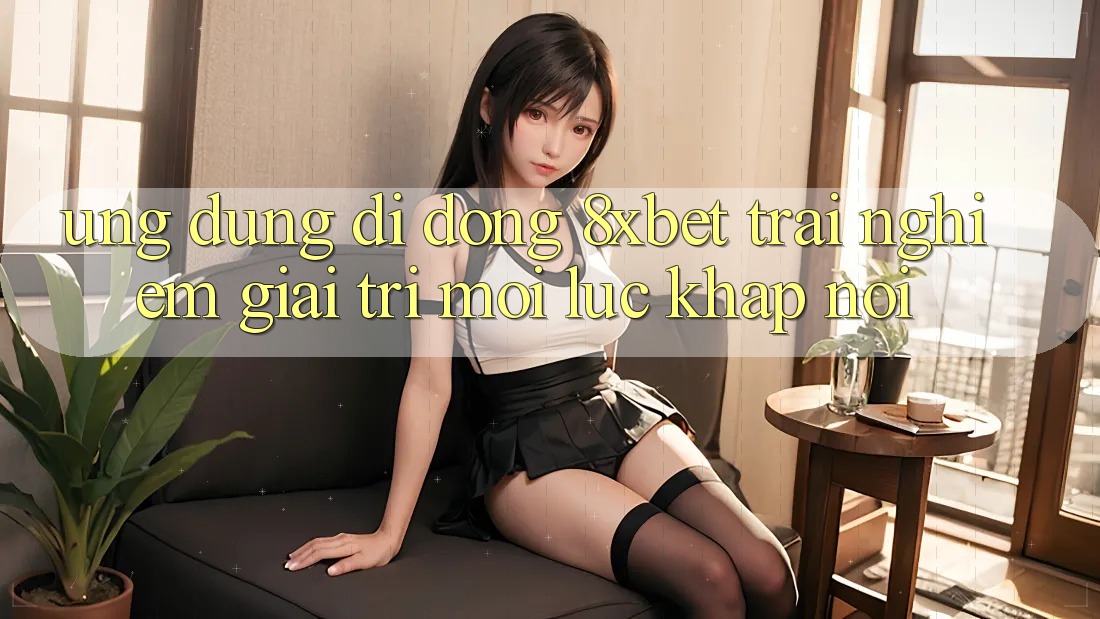 Ứng Dụng Di Động 8xbet - Trải Nghiệm Giải Trí Mọi Lúc Khắp nơi