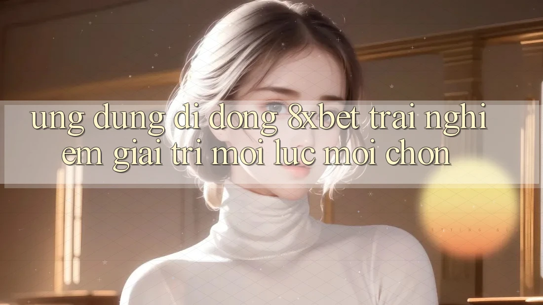 Ứng Dụng Di Động 8xbet - Trải Nghiệm Giải Trí Mọi Lúc Mọi chốn