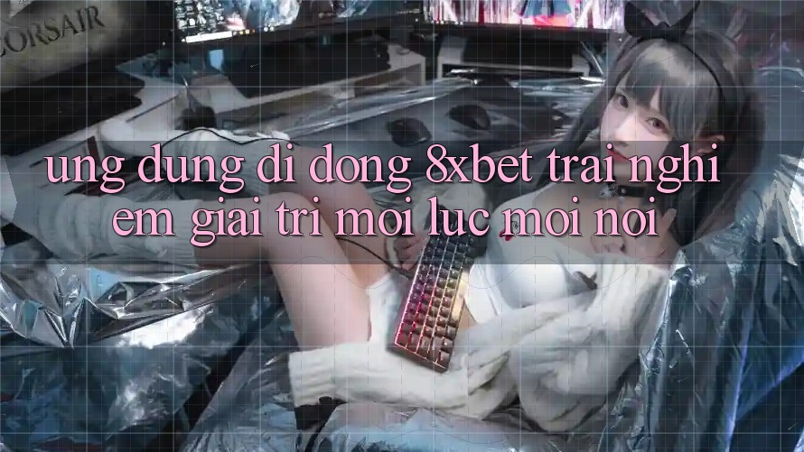 Ứng Dụng Di Động 8xbet - Trải Nghiệm Giải Trí Mọi Lúc Mọi nơi
