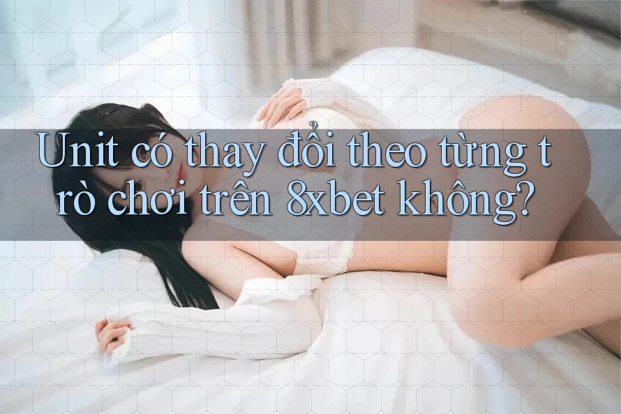 Unit có thay đổi theo từng trò chơi trên 8xbet không? Unit có thay đổi theo từng trò chơi trên 8xbet không?