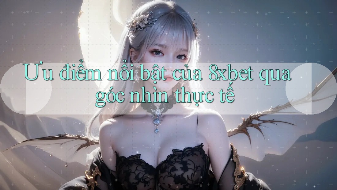 Ưu điểm nổi bật của 8xbet qua góc nhìn thực tế