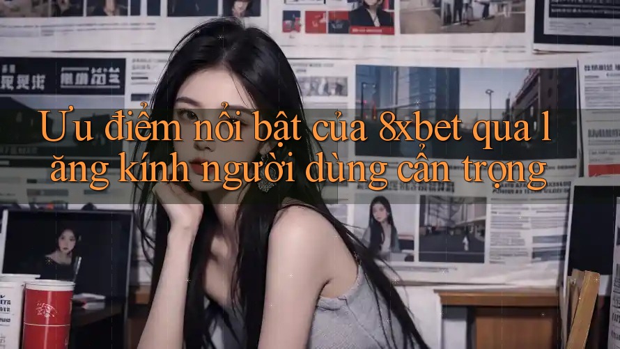 Ưu điểm nổi bật của 8xbet qua lăng kính người dùng cẩn trọng