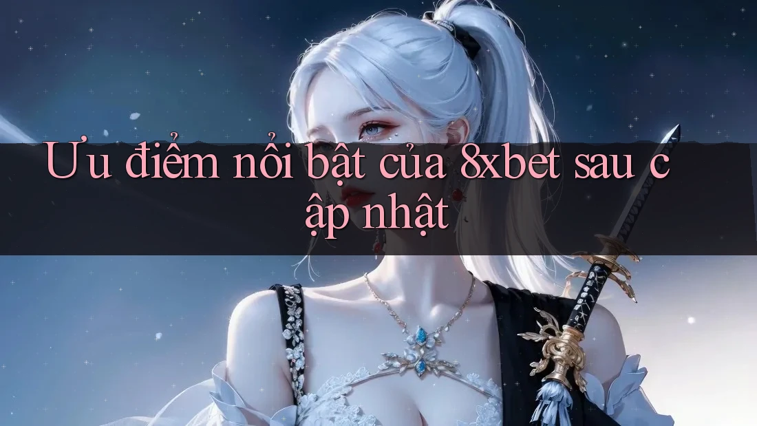 Ưu điểm nổi bật của 8xbet sau cập nhật Ưu điểm nổi bật của 8xbet sau cập nhật