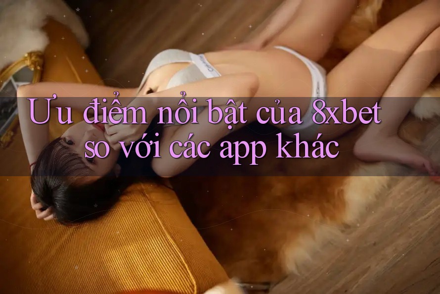 Ưu điểm nổi bật của 8xbet so với các app khác
