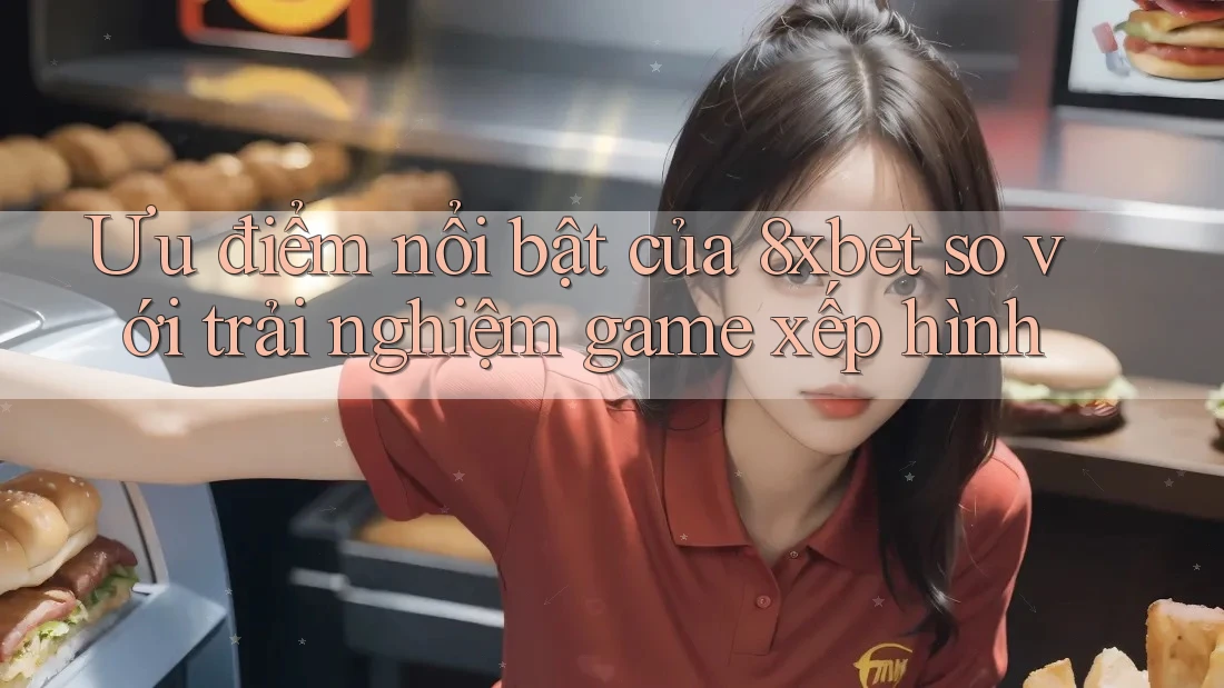 Ưu điểm nổi bật của 8xbet so với trải nghiệm game xếp hình