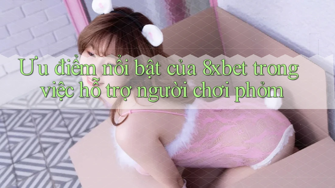 Ưu điểm nổi bật của 8xbet trong việc hỗ trợ người chơi phỏm